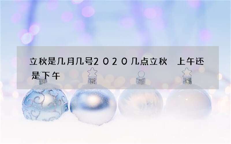 立秋是几月几号2020几点立秋 上午还是下午